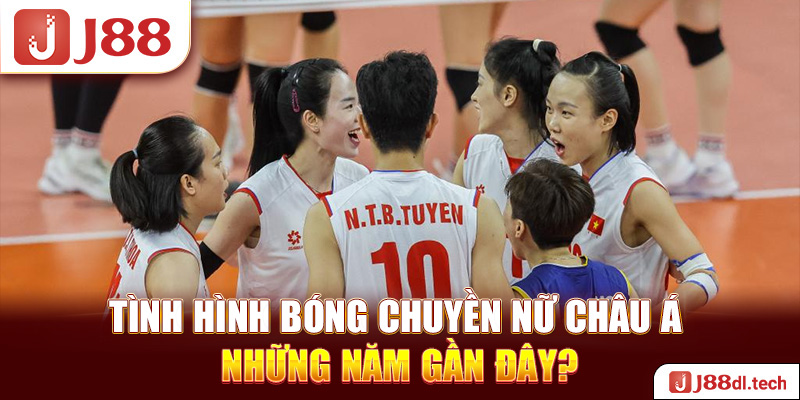 Tình hình bóng chuyền nữ Châu Á những năm gần đây?